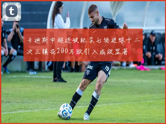 卡迪斯中超连破纪录七场进球十二次三镇花200万欧引入成效显著