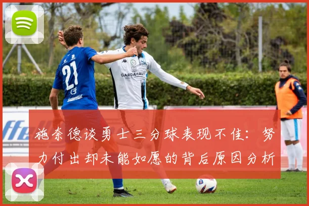 施奈德谈勇士三分球表现不佳：努力付出却未能如愿的背后原因分析