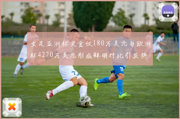 女足亚洲杯奖金仅180万美元与欧洲杯4270万美元形成鲜明对比引发热议