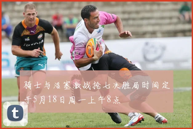 骑士与活塞激战抢七决胜局时间定于5月18日周一上午8点