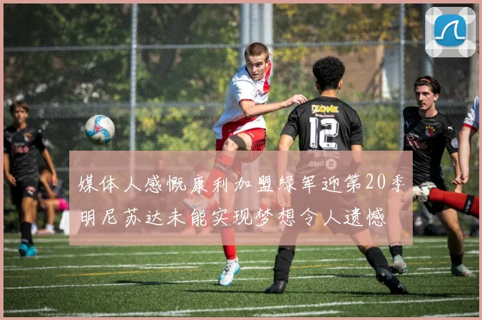 媒体人感慨康利加盟绿军迎第20季明尼苏达未能实现梦想令人遗憾