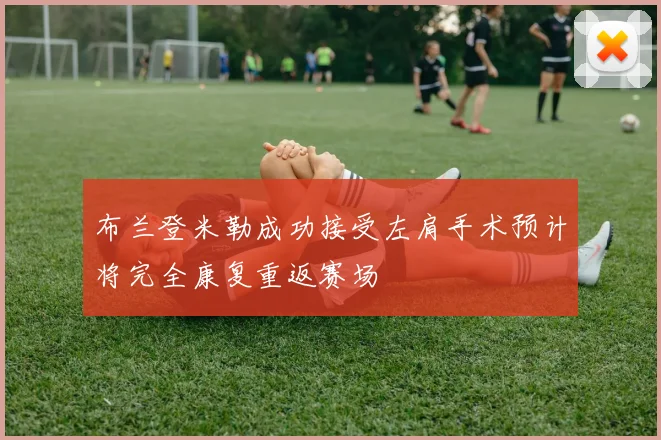 布兰登米勒成功接受左肩手术预计将完全康复重返赛场