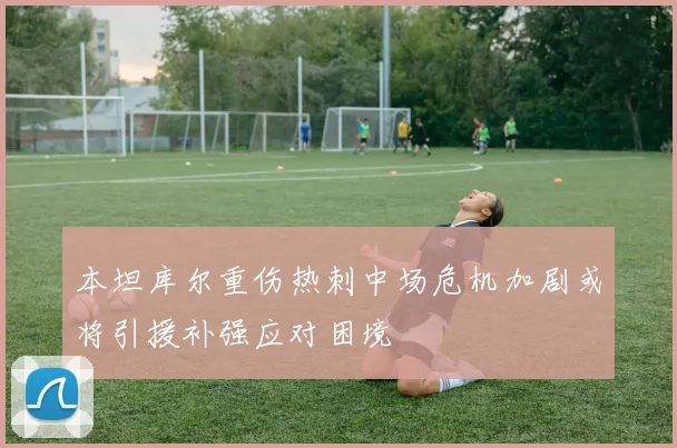 本坦库尔重伤热刺中场危机加剧或将引援补强应对困境