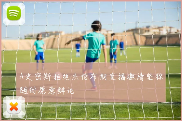 A史密斯拒绝杰伦布朗直播邀请坚称随时愿意辩论