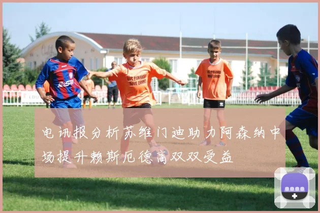 电讯报分析苏维门迪助力阿森纳中场提升赖斯厄德高双双受益