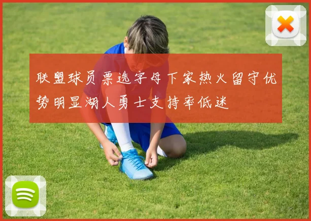 联盟球员票选字母下家热火留守优势明显湖人勇士支持率低迷