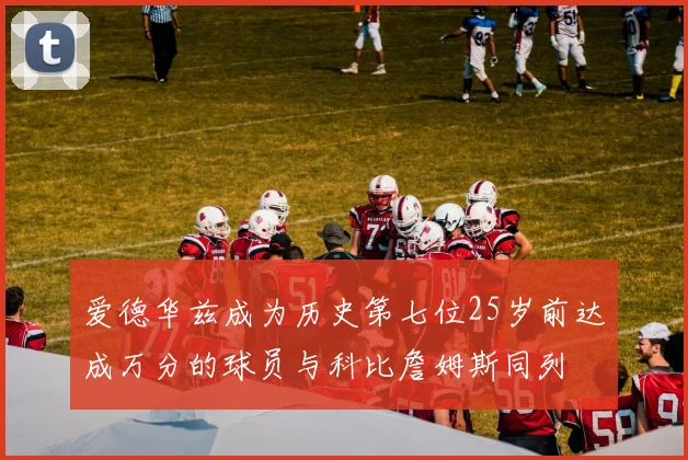 爱德华兹成为历史第七位25岁前达成万分的球员与科比詹姆斯同列