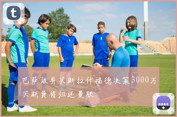 巴萨放弃买断拉什福德决策3000万买断费将归还曼联