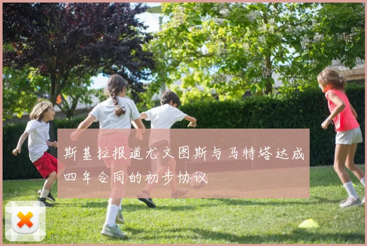 斯基拉报道尤文图斯与马特塔达成四年合同的初步协议