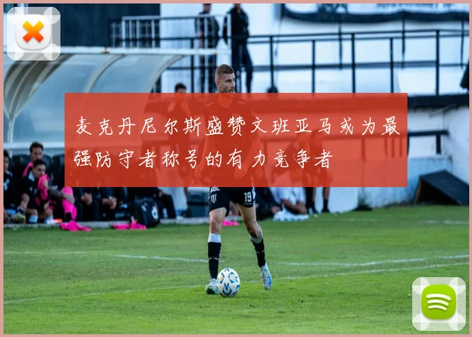 麦克丹尼尔斯盛赞文班亚马或为最强防守者称号的有力竞争者