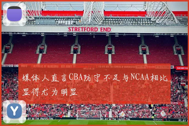 媒体人直言CBA防守不足与NCAA相比显得尤为明显