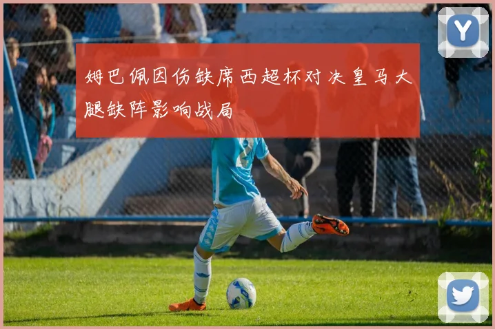 姆巴佩因伤缺席西超杯对决皇马大腿缺阵影响战局