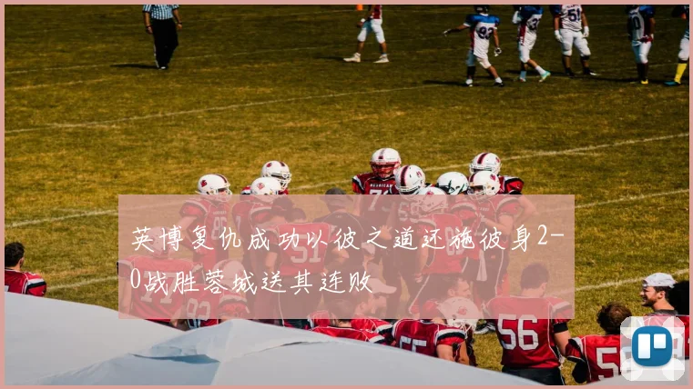 英博复仇成功以彼之道还施彼身2-0战胜蓉城送其连败