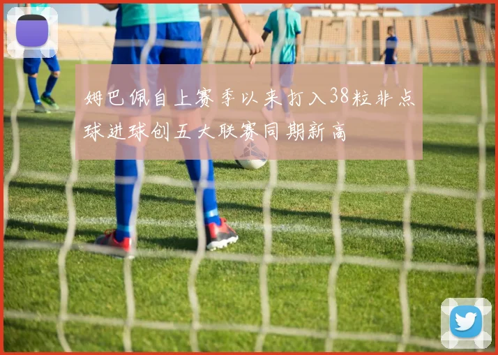 姆巴佩自上赛季以来打入38粒非点球进球创五大联赛同期新高