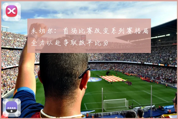 米切尔：首场比赛改变系列赛格局全力以赴争取扳平比分