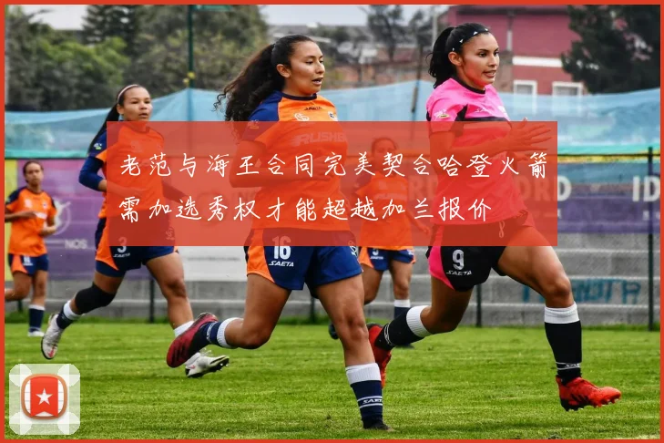 老范与海王合同完美契合哈登火箭需加选秀权才能超越加兰报价