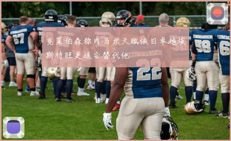 克莱伯森称内马尔天赋依旧卓越埃斯特旺更适合替代他