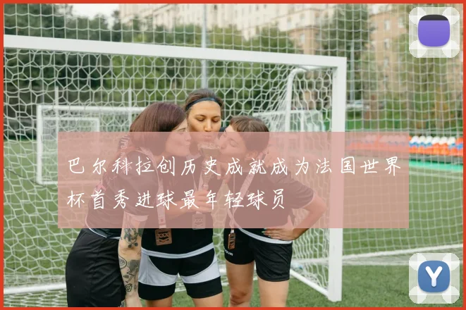 巴尔科拉创历史成就成为法国世界杯首秀进球最年轻球员