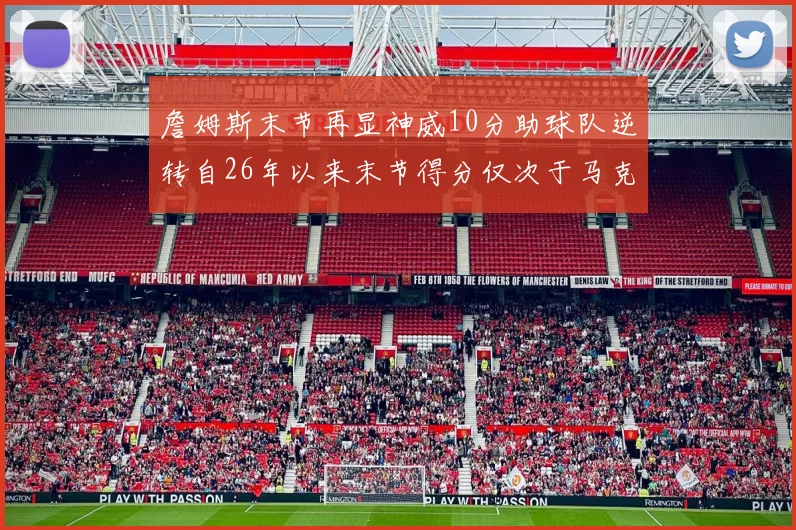 詹姆斯末节再显神威10分助球队逆转自26年以来末节得分仅次于马克西