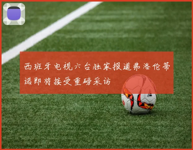 西班牙电视六台独家报道弗洛伦蒂诺即将接受重磅采访