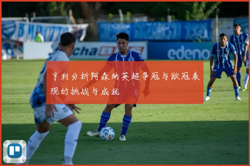 亨利分析阿森纳英超争冠与欧冠表现的挑战与成就