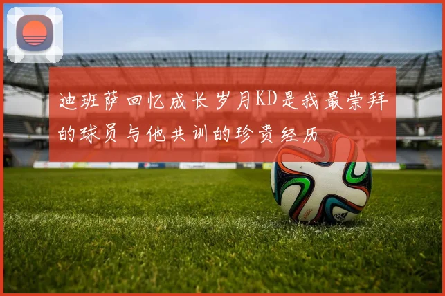 迪班萨回忆成长岁月KD是我最崇拜的球员与他共训的珍贵经历