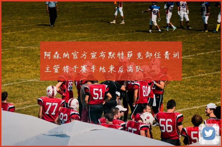 阿森纳官方宣布默特萨克卸任青训主管将于赛季结束后离队