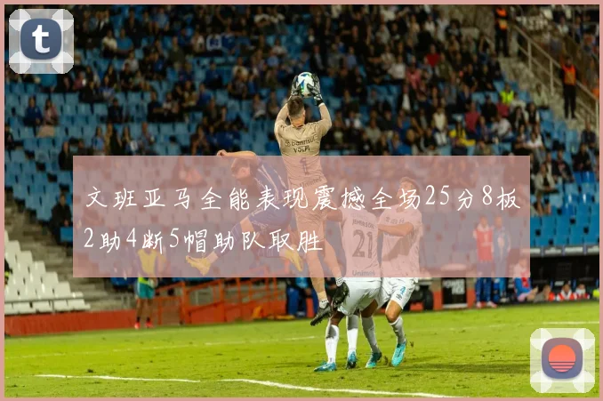文班亚马全能表现震撼全场25分8板2助4断5帽助队取胜