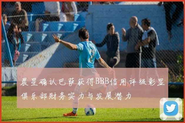 晨星确认巴萨获得BBB信用评级彰显俱乐部财务实力与发展潜力
