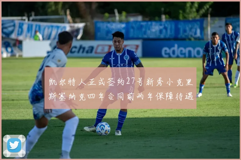 凯尔特人正式签约27号新秀小克里斯塞纳克四年合同前两年保障待遇明确