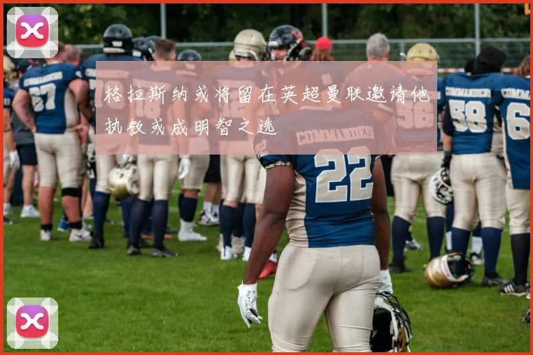 格拉斯纳或将留在英超曼联邀请他执教或成明智之选