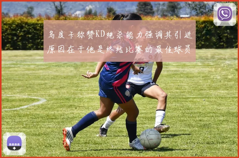 乌度卡称赞KD绝杀能力强调其引进原因在于他是终结比赛的最佳球员