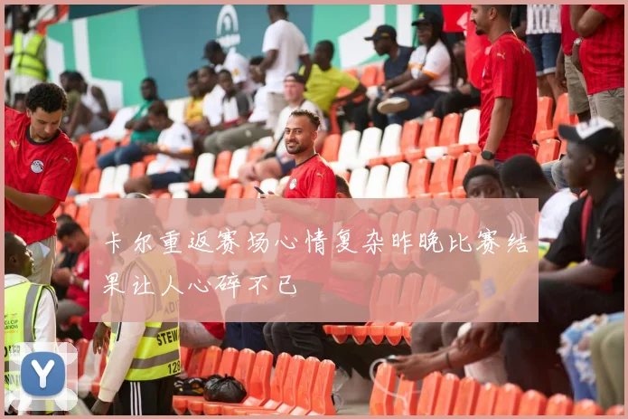 卡尔重返赛场心情复杂昨晚比赛结果让人心碎不已