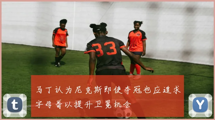 马丁认为尼克斯即使夺冠也应追求字母哥以提升卫冕机会