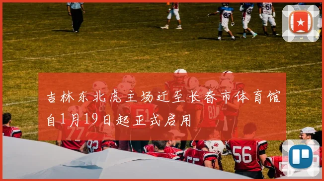吉林东北虎主场迁至长春市体育馆自1月19日起正式启用