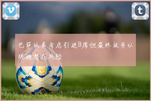 巴萨认真考虑引进B席但最终放弃以规避潜在风险