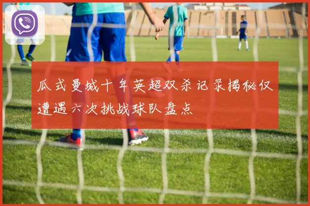 瓜式曼城十年英超双杀记录揭秘仅遭遇六次挑战球队盘点