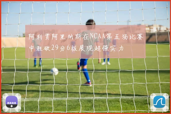 阿利贾阿里纳斯在NCAA第五场比赛中狂砍29分6板展现超强实力